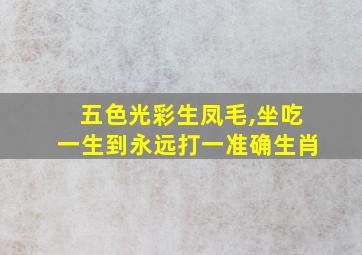 五色光彩生凤毛,坐吃一生到永远打一准确生肖