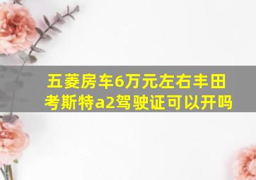 五菱房车6万元左右丰田考斯特a2驾驶证可以开吗