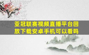 亚冠联赛视频直播平台回放下载安卓手机可以看吗