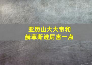 亚历山大大帝和赫菲斯谁厉害一点