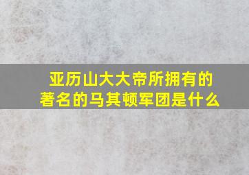 亚历山大大帝所拥有的著名的马其顿军团是什么