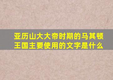 亚历山大大帝时期的马其顿王国主要使用的文字是什么