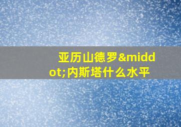 亚历山德罗·内斯塔什么水平