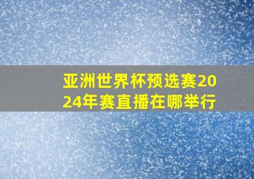 亚洲世界杯预选赛2024年赛直播在哪举行