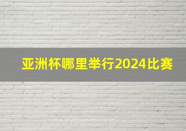 亚洲杯哪里举行2024比赛