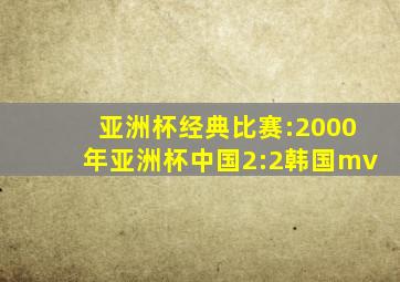 亚洲杯经典比赛:2000年亚洲杯中国2:2韩国mv