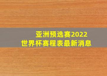 亚洲预选赛2022世界杯赛程表最新消息