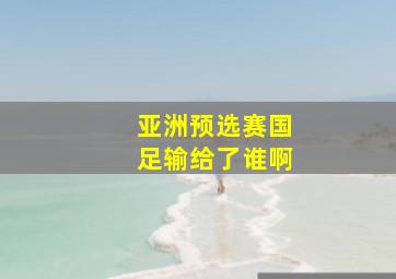 亚洲预选赛国足输给了谁啊