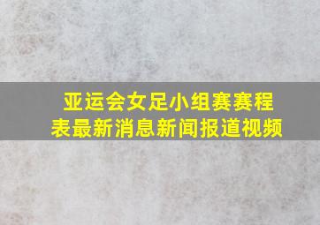 亚运会女足小组赛赛程表最新消息新闻报道视频