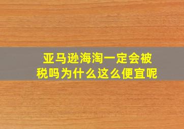 亚马逊海淘一定会被税吗为什么这么便宜呢