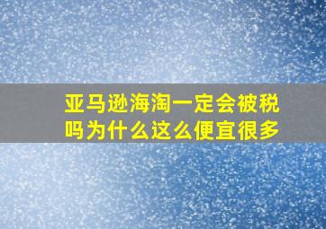 亚马逊海淘一定会被税吗为什么这么便宜很多