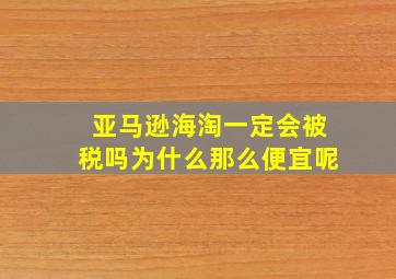 亚马逊海淘一定会被税吗为什么那么便宜呢