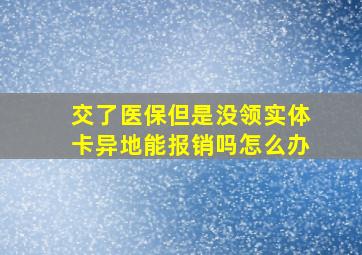 交了医保但是没领实体卡异地能报销吗怎么办