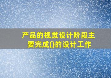 产品的视觉设计阶段主要完成()的设计工作