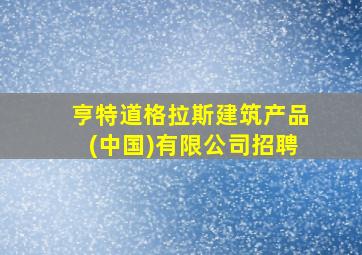 亨特道格拉斯建筑产品(中国)有限公司招聘