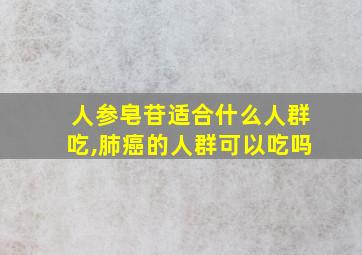 人参皂苷适合什么人群吃,肺癌的人群可以吃吗