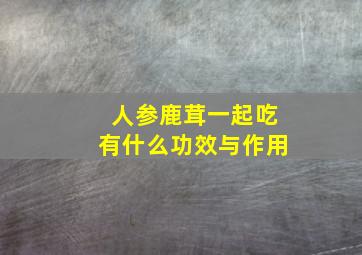 人参鹿茸一起吃有什么功效与作用