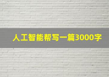 人工智能帮写一篇3000字