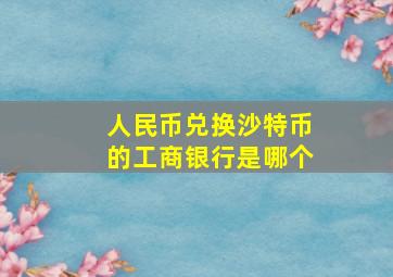 人民币兑换沙特币的工商银行是哪个