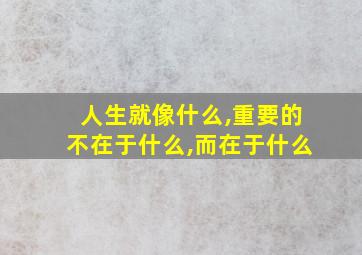 人生就像什么,重要的不在于什么,而在于什么