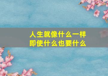 人生就像什么一样即使什么也要什么