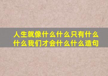 人生就像什么什么只有什么什么我们才会什么什么造句