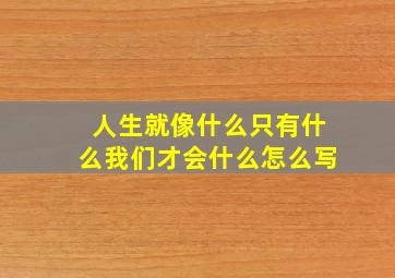 人生就像什么只有什么我们才会什么怎么写