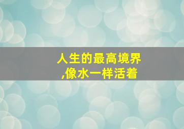 人生的最高境界,像水一样活着