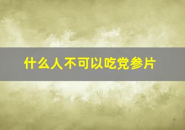 什么人不可以吃党参片