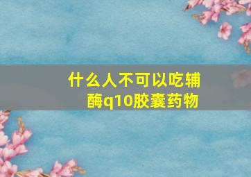 什么人不可以吃辅酶q10胶囊药物