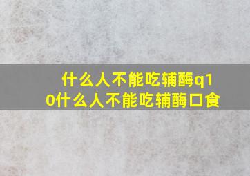 什么人不能吃辅酶q10什么人不能吃辅酶口食