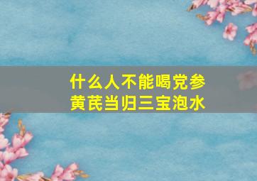 什么人不能喝党参黄芪当归三宝泡水