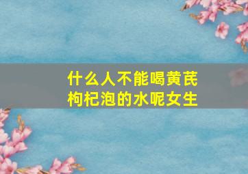 什么人不能喝黄芪枸杞泡的水呢女生