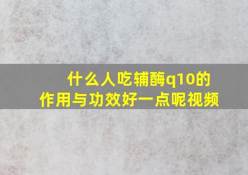 什么人吃辅酶q10的作用与功效好一点呢视频