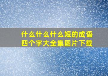 什么什么什么短的成语四个字大全集图片下载