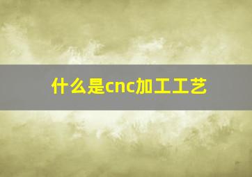 什么是cnc加工工艺