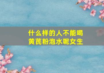 什么样的人不能喝黄芪粉泡水呢女生