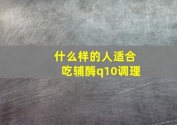 什么样的人适合吃辅酶q10调理