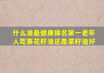 什么油最健康排名第一老年人吃葵花籽油还是菜籽油好