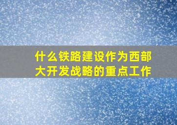 什么铁路建设作为西部大开发战略的重点工作