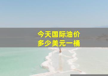 今天国际油价多少美元一桶