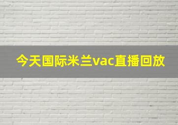 今天国际米兰vac直播回放