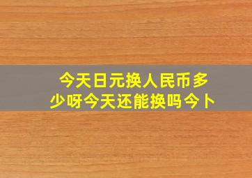 今天日元换人民币多少呀今天还能换吗今卜