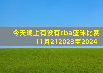 今天晚上有没有cba篮球比赛11月212023至2024