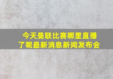 今天曼联比赛哪里直播了呢最新消息新闻发布会