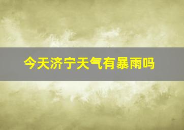 今天济宁天气有暴雨吗