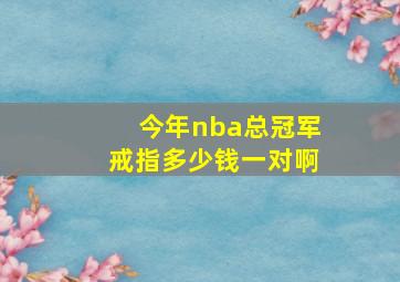 今年nba总冠军戒指多少钱一对啊