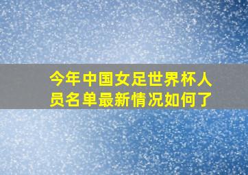 今年中国女足世界杯人员名单最新情况如何了