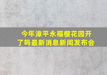 今年漳平永福樱花园开了吗最新消息新闻发布会