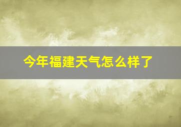 今年福建天气怎么样了